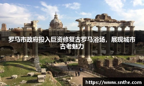 罗马市政府投入巨资修复古罗马浴场，展现城市古老魅力