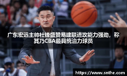 广东宏远主帅杜锋盛赞易建联进攻能力强劲，称其乃CBA最具统治力球员