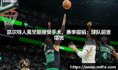 凯尔特人莫里斯接受手术，赛季报销：球队前景堪忧