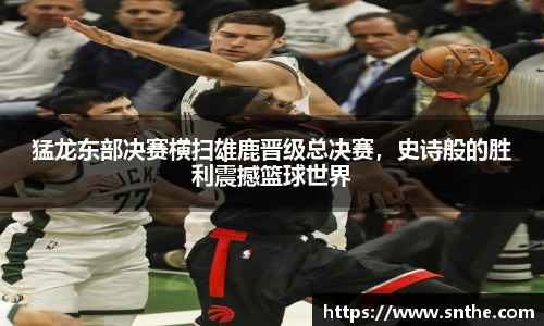 猛龙东部决赛横扫雄鹿晋级总决赛，史诗般的胜利震撼篮球世界