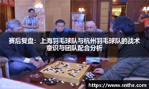 赛后复盘：上海羽毛球队与杭州羽毛球队的战术意识与团队配合分析