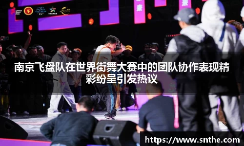 南京飞盘队在世界街舞大赛中的团队协作表现精彩纷呈引发热议