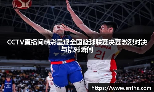 CCTV直播间精彩呈现全国篮球联赛决赛激烈对决与精彩瞬间