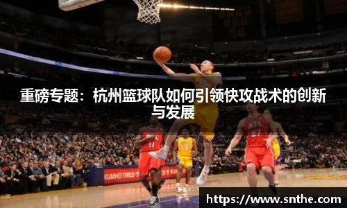 重磅专题：杭州篮球队如何引领快攻战术的创新与发展