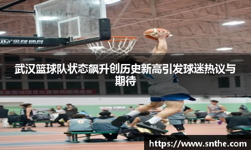 武汉篮球队状态飙升创历史新高引发球迷热议与期待