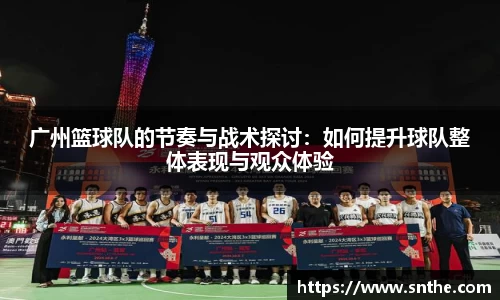 广州篮球队的节奏与战术探讨：如何提升球队整体表现与观众体验