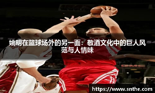 姚明在篮球场外的另一面：敬酒文化中的巨人风范与人情味