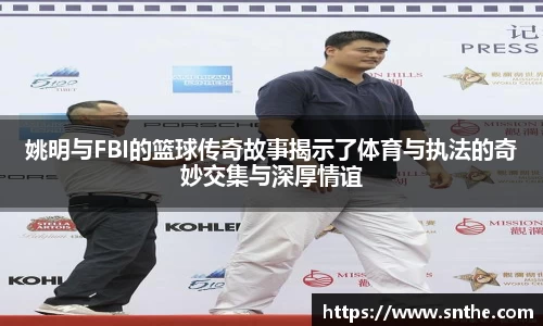 姚明与FBI的篮球传奇故事揭示了体育与执法的奇妙交集与深厚情谊