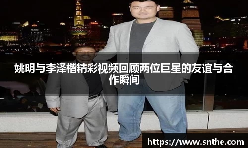 姚明与李泽楷精彩视频回顾两位巨星的友谊与合作瞬间
