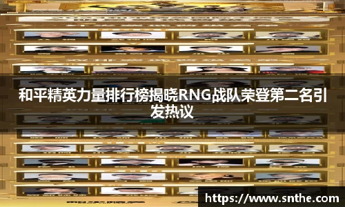 和平精英力量排行榜揭晓RNG战队荣登第二名引发热议