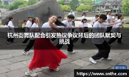 杭州街舞队配合引发热议争议背后的团队默契与挑战