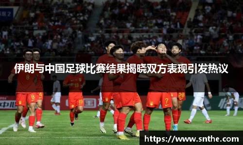 伊朗与中国足球比赛结果揭晓双方表现引发热议