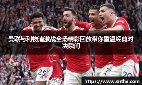 曼联与利物浦激战全场精彩回放带你重温经典对决瞬间
