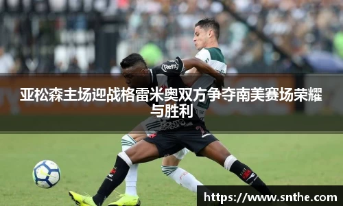 亚松森主场迎战格雷米奥双方争夺南美赛场荣耀与胜利