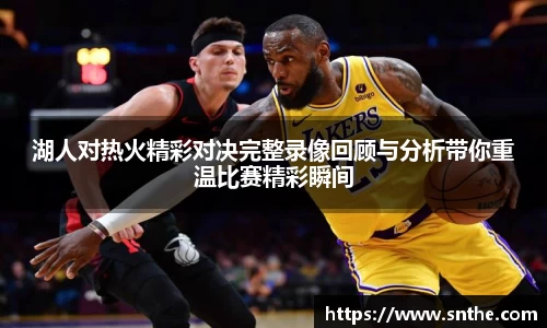 湖人对热火精彩对决完整录像回顾与分析带你重温比赛精彩瞬间
