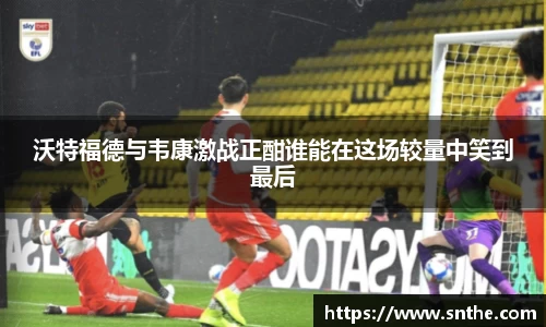 沃特福德与韦康激战正酣谁能在这场较量中笑到最后