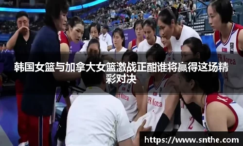 韩国女篮与加拿大女篮激战正酣谁将赢得这场精彩对决