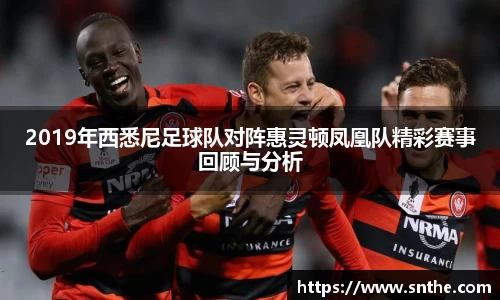 2019年西悉尼足球队对阵惠灵顿凤凰队精彩赛事回顾与分析