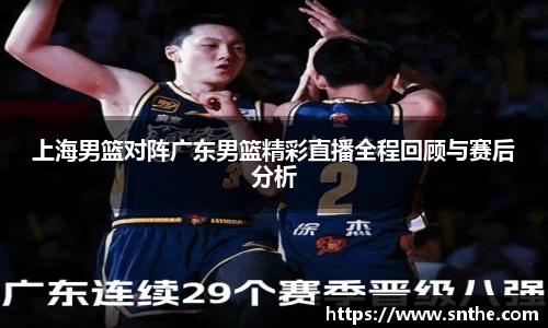 上海男篮对阵广东男篮精彩直播全程回顾与赛后分析