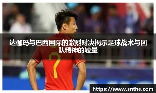 达伽玛与巴西国际的激烈对决揭示足球战术与团队精神的较量
