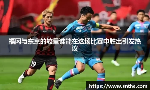 福冈与东京的较量谁能在这场比赛中胜出引发热议