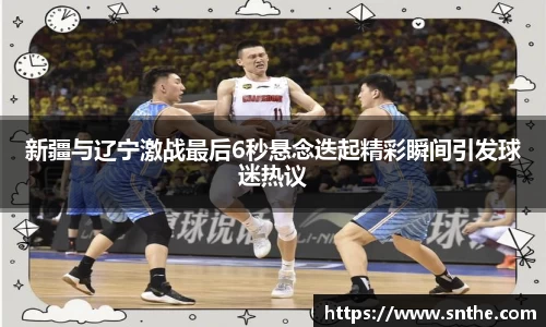 新疆与辽宁激战最后6秒悬念迭起精彩瞬间引发球迷热议