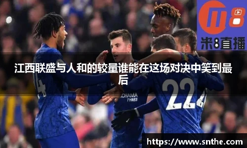 江西联盛与人和的较量谁能在这场对决中笑到最后