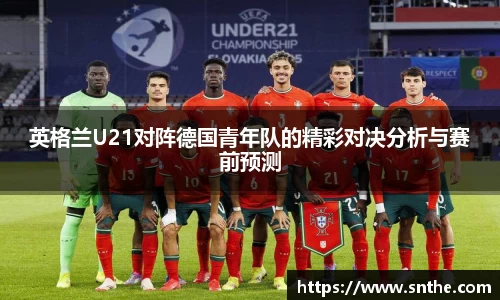 英格兰U21对阵德国青年队的精彩对决分析与赛前预测