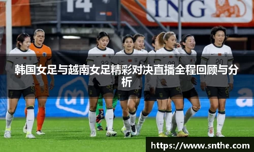 韩国女足与越南女足精彩对决直播全程回顾与分析