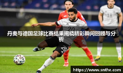 丹麦与德国足球比赛结果揭晓精彩瞬间回顾与分析