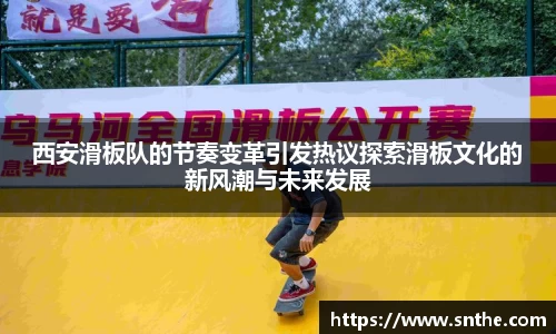 西安滑板队的节奏变革引发热议探索滑板文化的新风潮与未来发展