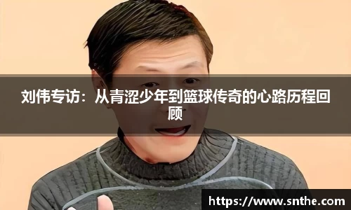 刘伟专访：从青涩少年到篮球传奇的心路历程回顾