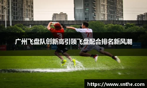 广州飞盘队创新高引领飞盘配合排名新风潮