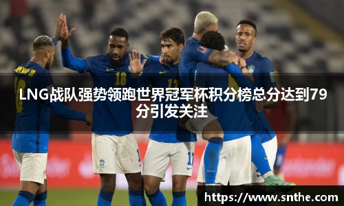 LNG战队强势领跑世界冠军杯积分榜总分达到79分引发关注